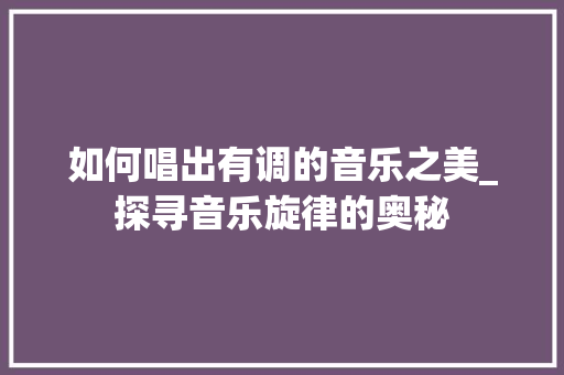 如何唱出有调的音乐之美_探寻音乐旋律的奥秘