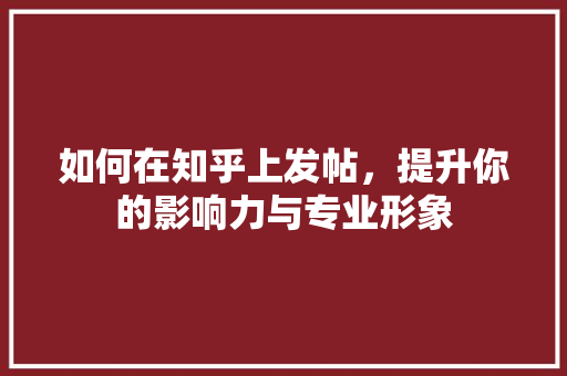 如何在知乎上发帖，提升你的影响力与专业形象