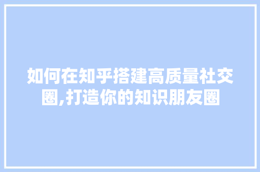 如何在知乎搭建高质量社交圈,打造你的知识朋友圈