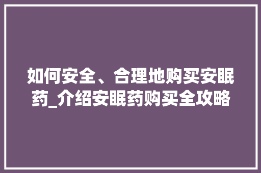 如何安全、合理地购买安眠药_介绍安眠药购买全攻略