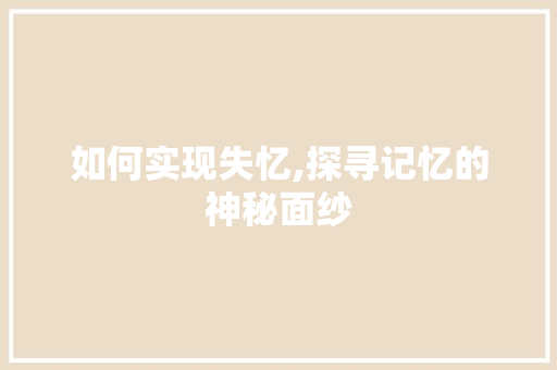 如何实现失忆,探寻记忆的神秘面纱