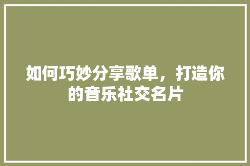如何巧妙分享歌单，打造你的音乐社交名片