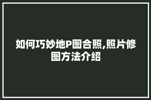 如何巧妙地P图合照,照片修图方法介绍