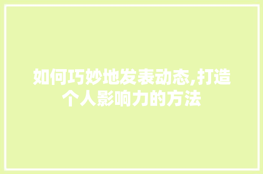 如何巧妙地发表动态,打造个人影响力的方法