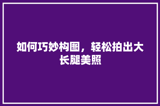 如何巧妙构图，轻松拍出大长腿美照