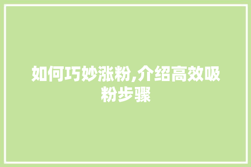 如何巧妙涨粉,介绍高效吸粉步骤