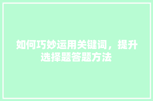 如何巧妙运用关键词，提升选择题答题方法 友链在线