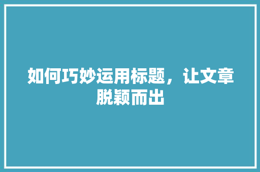 如何巧妙运用标题，让文章脱颖而出