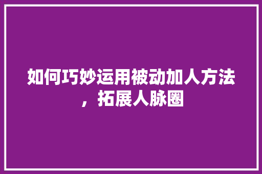 如何巧妙运用被动加人方法，拓展人脉圈