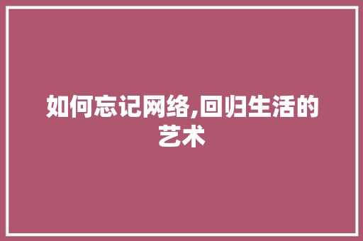 如何忘记网络,回归生活的艺术