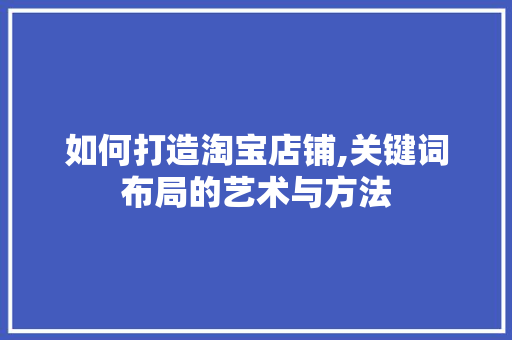 如何打造淘宝店铺,关键词布局的艺术与方法