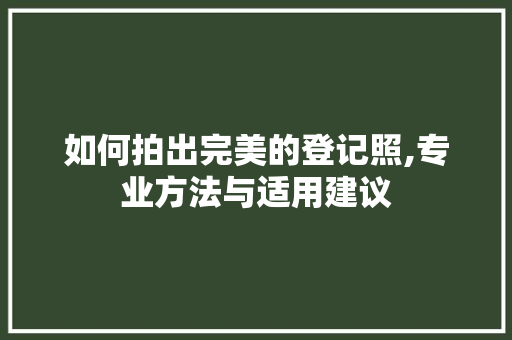 如何拍出完美的登记照,专业方法与适用建议