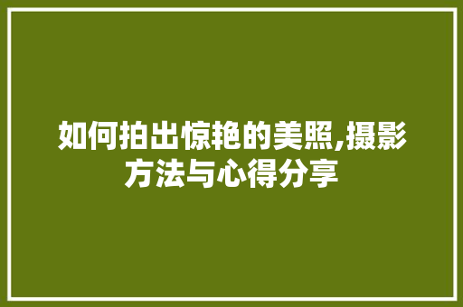 如何拍出惊艳的美照,摄影方法与心得分享