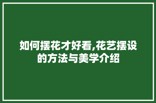 如何摆花才好看,花艺摆设的方法与美学介绍