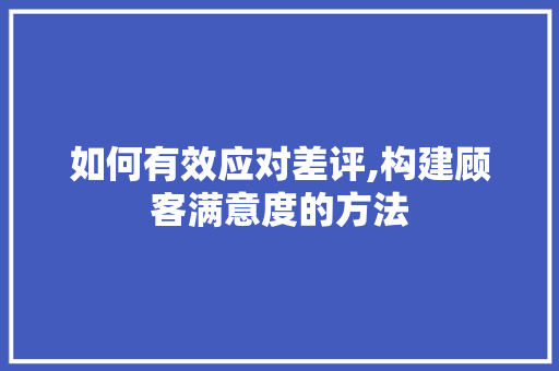 如何有效应对差评,构建顾客满意度的方法