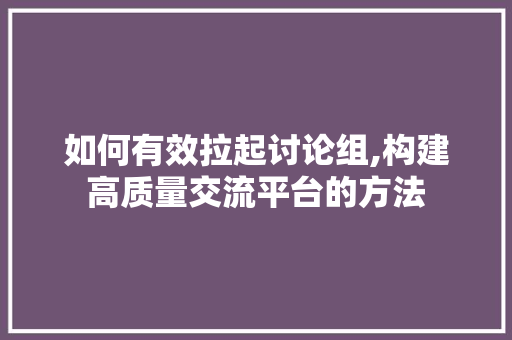 如何有效拉起讨论组,构建高质量交流平台的方法