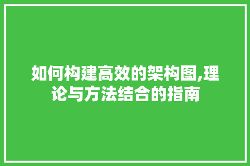 如何构建高效的架构图,理论与方法结合的指南
