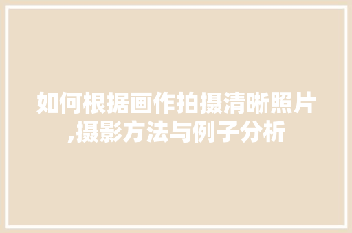 如何根据画作拍摄清晰照片,摄影方法与例子分析