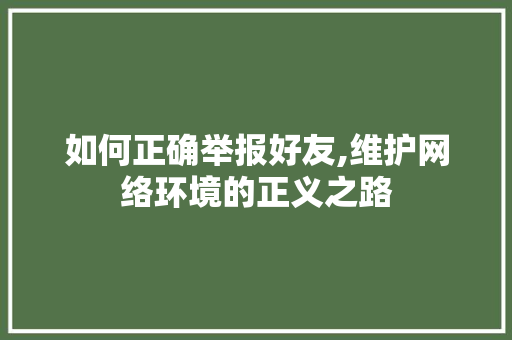 如何正确举报好友,维护网络环境的正义之路