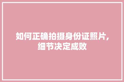 如何正确拍摄身份证照片,细节决定成败