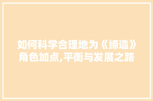 如何科学合理地为《缔造》角色加点,平衡与发展之路