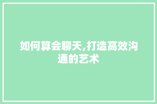 如何算会聊天,打造高效沟通的艺术