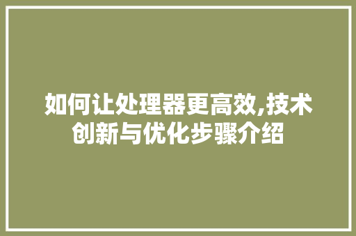 如何让处理器更高效,技术创新与优化步骤介绍