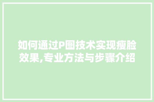如何通过P图技术实现瘦脸效果,专业方法与步骤介绍