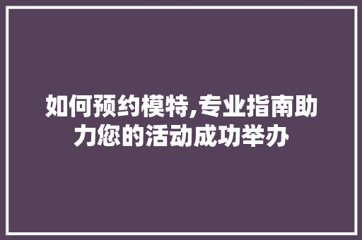 如何预约模特,专业指南助力您的活动成功举办
