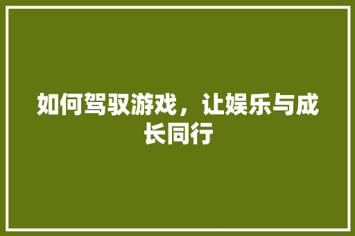 如何驾驭游戏，让娱乐与成长同行