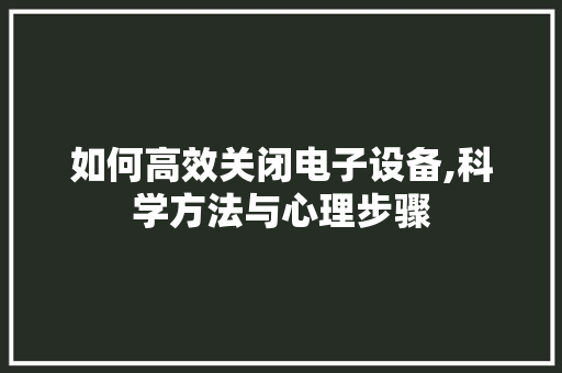 如何高效关闭电子设备,科学方法与心理步骤