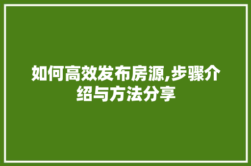 如何高效发布房源,步骤介绍与方法分享
