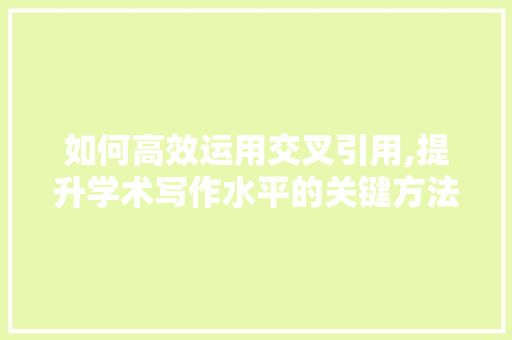 如何高效运用交叉引用,提升学术写作水平的关键方法