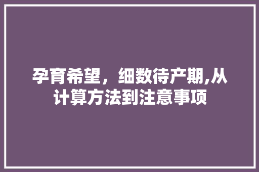 孕育希望，细数待产期,从计算方法到注意事项