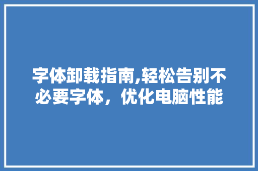 字体卸载指南,轻松告别不必要字体，优化电脑性能