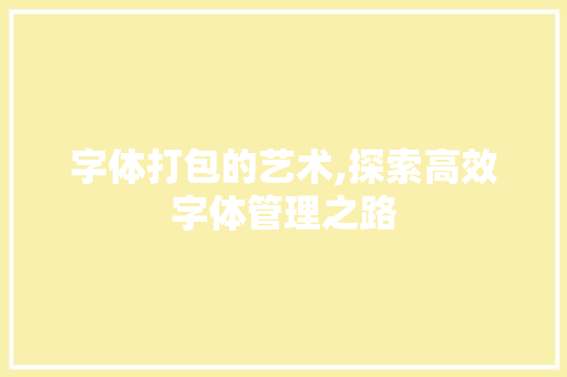 字体打包的艺术,探索高效字体管理之路