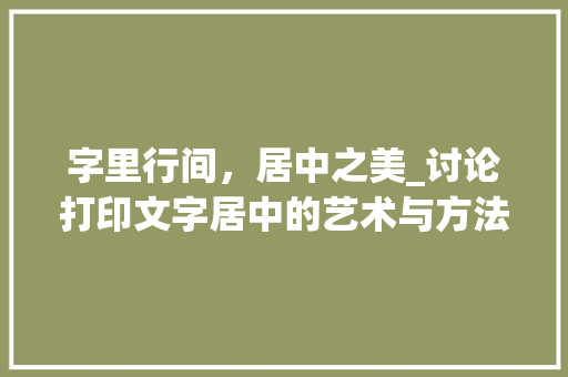 字里行间，居中之美_讨论打印文字居中的艺术与方法