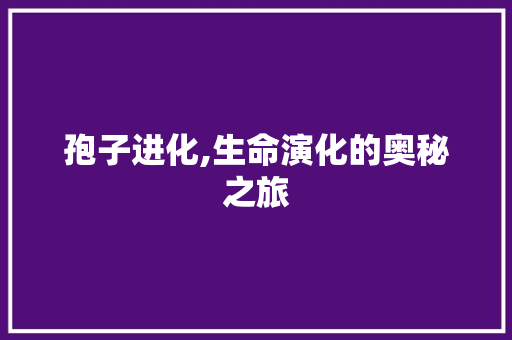 孢子进化,生命演化的奥秘之旅