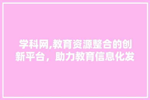 学科网,教育资源整合的创新平台，助力教育信息化发展