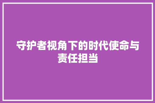 守护者视角下的时代使命与责任担当