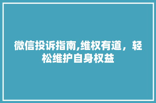 微信投诉指南,维权有道，轻松维护自身权益