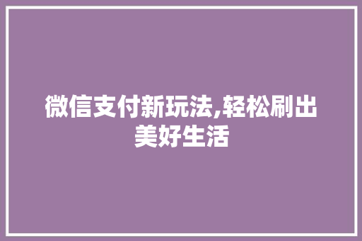 微信支付新玩法,轻松刷出美好生活