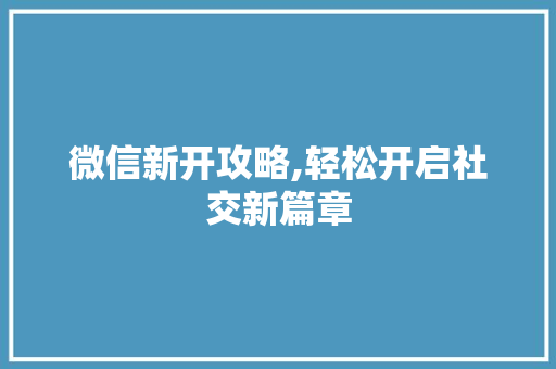 微信新开攻略,轻松开启社交新篇章