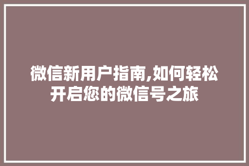 微信新用户指南,如何轻松开启您的微信号之旅