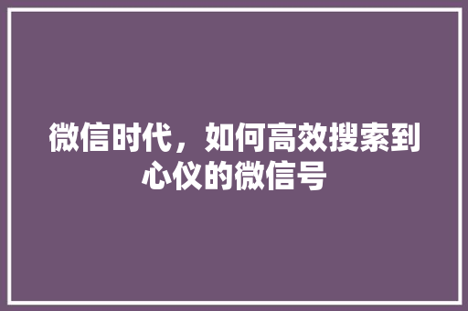 微信时代，如何高效搜索到心仪的微信号