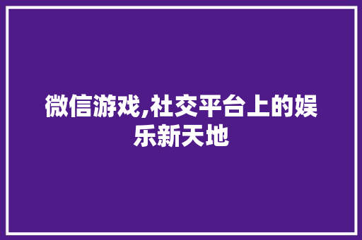 微信游戏,社交平台上的娱乐新天地 友链在线