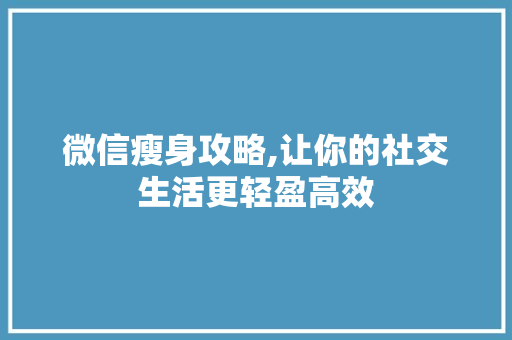 微信瘦身攻略,让你的社交生活更轻盈高效
