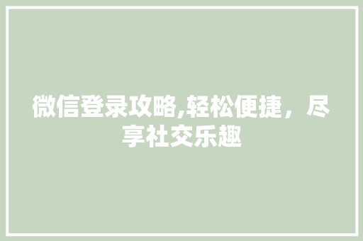 微信登录攻略,轻松便捷，尽享社交乐趣
