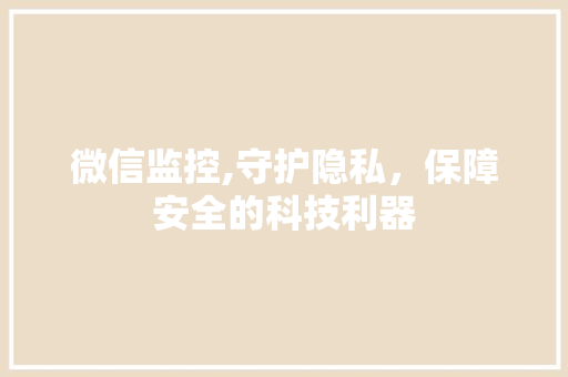 微信监控,守护隐私，保障安全的科技利器