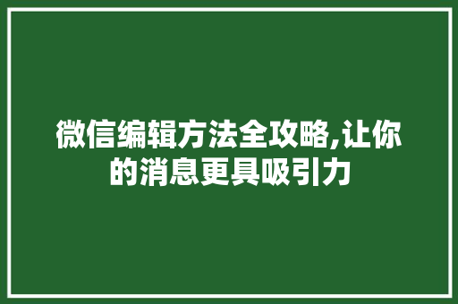 微信编辑方法全攻略,让你的消息更具吸引力